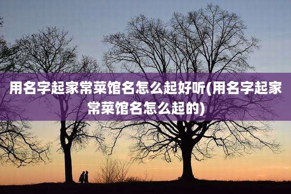 用名字起家常菜馆名怎么起好听(用名字起家常菜馆名怎么起的)