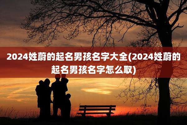 2024姓蔚的起名男孩名字大全(2024姓蔚的起名男孩名字怎么取)