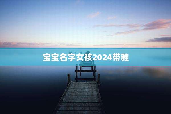 宝宝名字女孩2024带雅