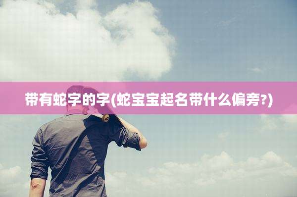 带有蛇字的字(蛇宝宝起名带什么偏旁?)