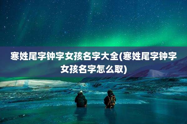 寒姓尾字钟字女孩名字大全(寒姓尾字钟字女孩名字怎么取)
