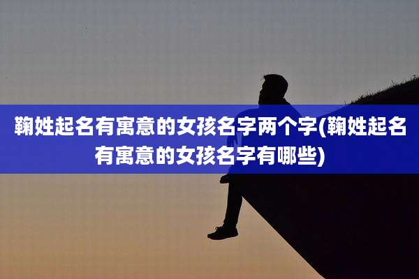 鞠姓起名有寓意的女孩名字两个字(鞠姓起名有寓意的女孩名字有哪些)