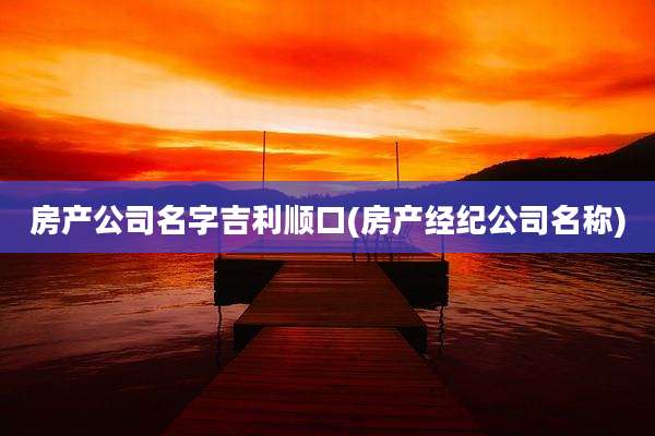 房产公司名字吉利顺口(房产经纪公司名称)