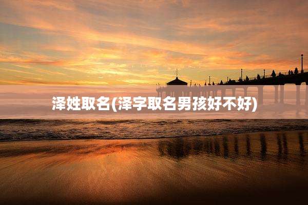 泽姓取名(泽字取名男孩好不好)