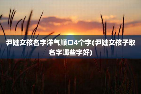 尹姓女孩名字洋气顺口4个字(尹姓女孩子取名字哪些字好)