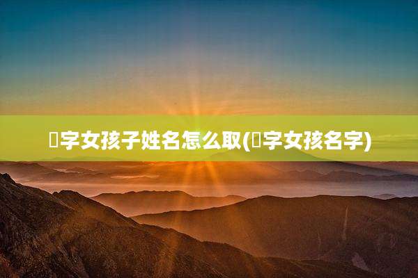 晞字女孩子姓名怎么取(晞字女孩名字)