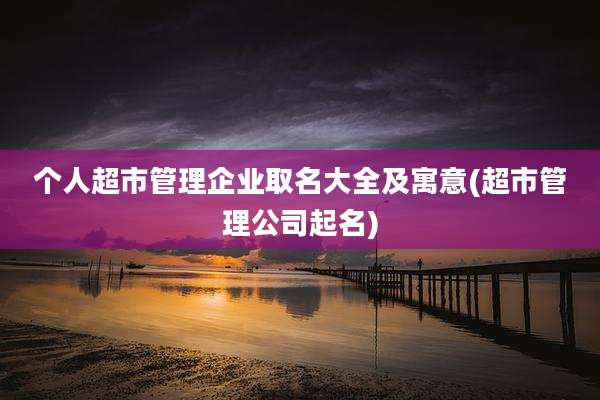 个人超市管理企业取名大全及寓意(超市管理公司起名)