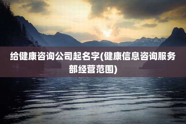 给健康咨询公司起名字(健康信息咨询服务部经营范围)