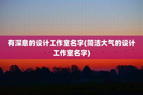 有深意的设计工作室名字(简洁大气的设计工作室名字)