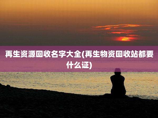 再生资源回收名字大全(再生物资回收站都要什么证)
