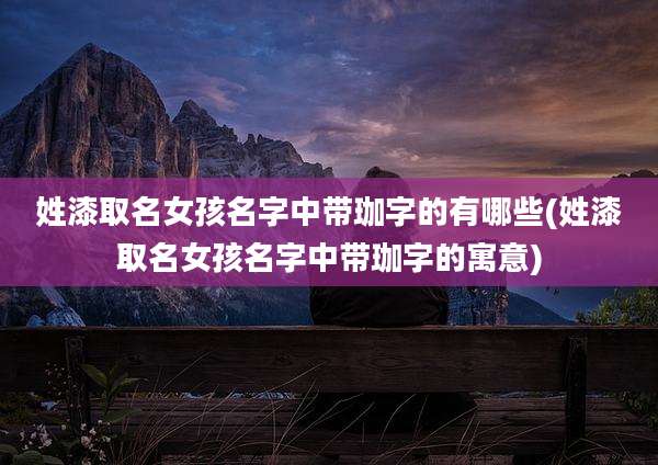 姓漆取名女孩名字中带珈字的有哪些(姓漆取名女孩名字中带珈字的寓意)