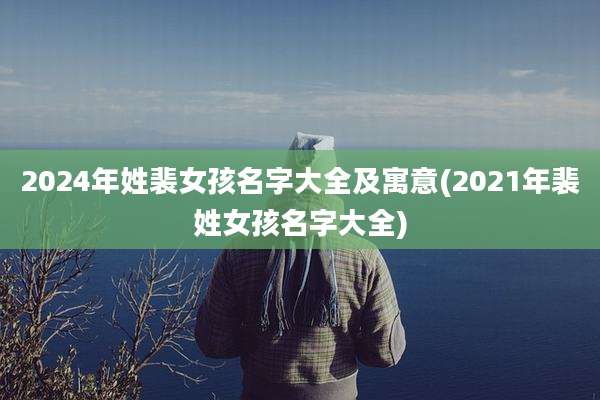2024年姓裴女孩名字大全及寓意(2021年裴姓女孩名字大全)