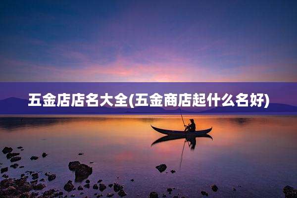 五金店店名大全(五金商店起什么名好)