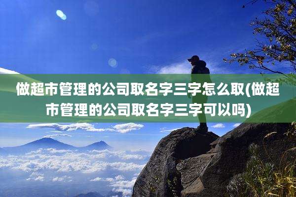 做超市管理的公司取名字三字怎么取(做超市管理的公司取名字三字可以吗)