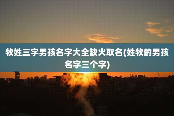 牧姓三字男孩名字大全缺火取名(姓牧的男孩名字三个字)