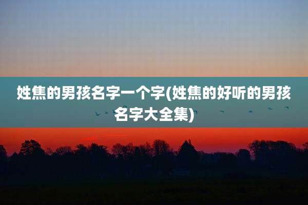 姓焦的男孩名字一个字(姓焦的好听的男孩名字大全集)