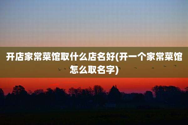 开店家常菜馆取什么店名好(开一个家常菜馆怎么取名字)