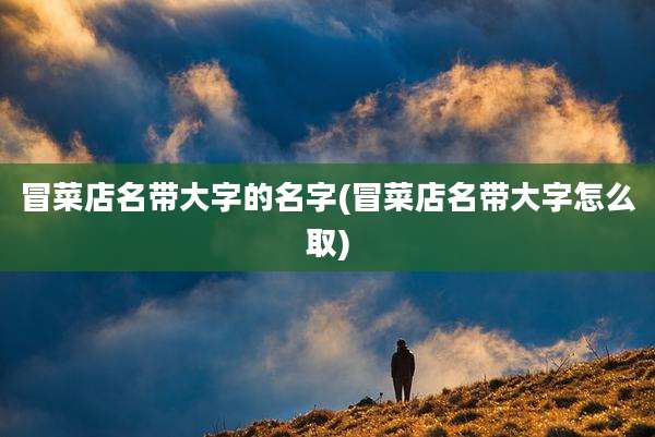 冒菜店名带大字的名字(冒菜店名带大字怎么取)
