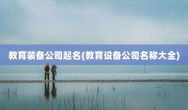 教育装备公司起名(教育设备公司名称大全)