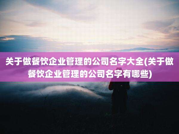 关于做餐饮企业管理的公司名字大全(关于做餐饮企业管理的公司名字有哪些)