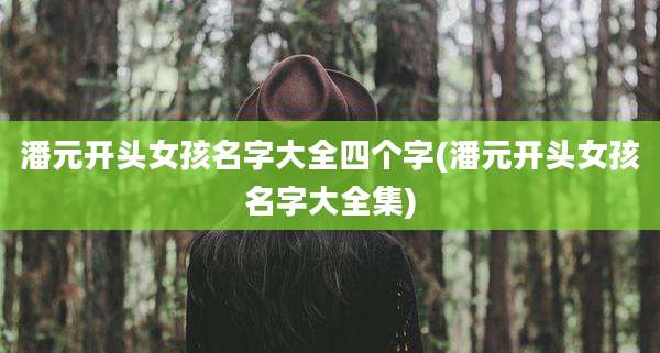 潘元开头女孩名字大全四个字(潘元开头女孩名字大全集)