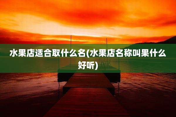 水果店适合取什么名(水果店名称叫果什么好听)