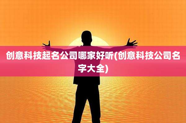 创意科技起名公司哪家好听(创意科技公司名字大全)