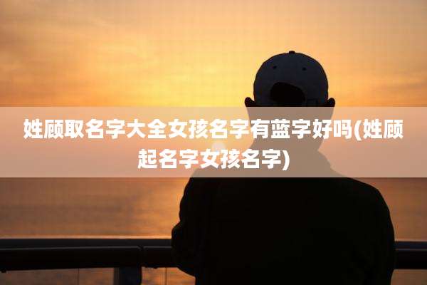 姓顾取名字大全女孩名字有蓝字好吗(姓顾起名字女孩名字)