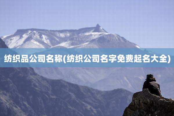 纺织品公司名称(纺织公司名字免费起名大全)