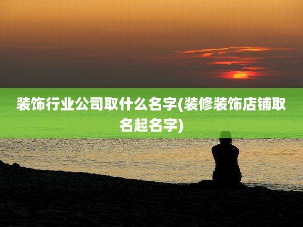 装饰行业公司取什么名字(装修装饰店铺取名起名字)