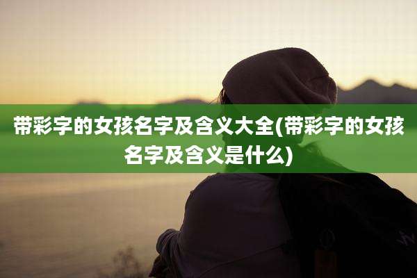 带彩字的女孩名字及含义大全(带彩字的女孩名字及含义是什么)
