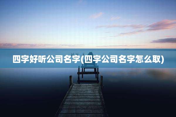 四字好听公司名字(四字公司名字怎么取)