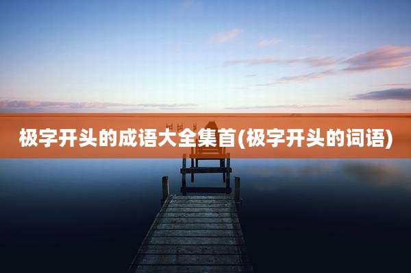 极字开头的成语大全集首(极字开头的词语)