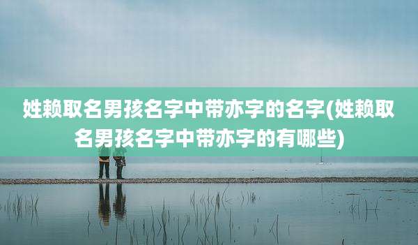 姓赖取名男孩名字中带亦字的名字(姓赖取名男孩名字中带亦字的有哪些)