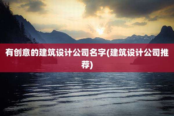 有创意的建筑设计公司名字(建筑设计公司推荐)