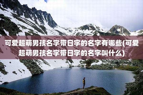 可爱超萌男孩名字带日字的名字有哪些(可爱超萌男孩名字带日字的名字叫什么)
