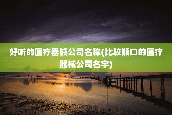 好听的医疗器械公司名称(比较顺口的医疗器械公司名字)