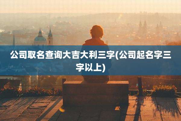 公司取名查询大吉大利三字(公司起名字三字以上)