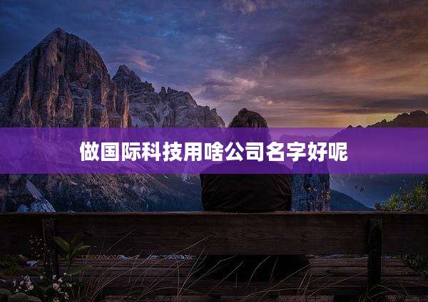 做国际科技用啥公司名字好呢