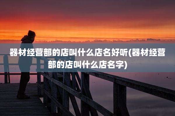 器材经营部的店叫什么店名好听(器材经营部的店叫什么店名字)
