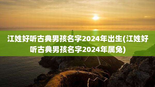 江姓好听古典男孩名字2024年出生(江姓好听古典男孩名字2024年属兔)