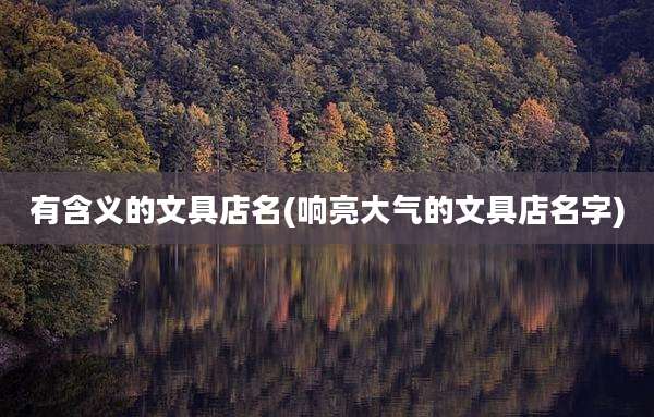 有含义的文具店名(响亮大气的文具店名字)