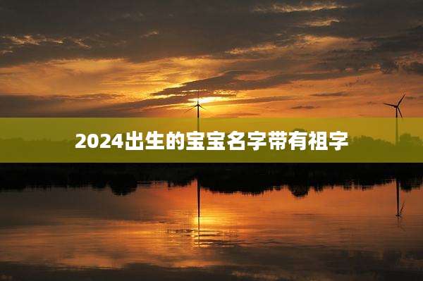 2024出生的宝宝名字带有祖字