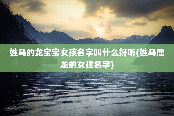 姓马的龙宝宝女孩名字叫什么好听(姓马属龙的女孩名字)