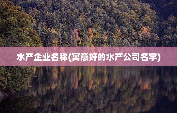 水产企业名称(寓意好的水产公司名字)
