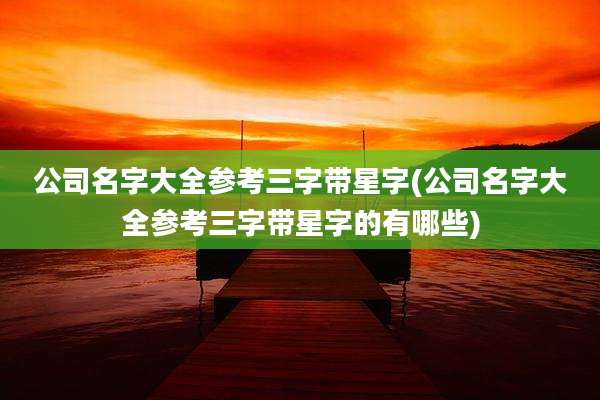 公司名字大全参考三字带星字(公司名字大全参考三字带星字的有哪些)