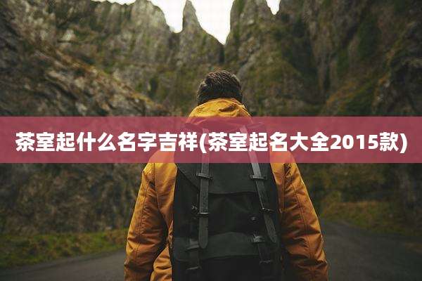 茶室起什么名字吉祥(茶室起名大全2015款)