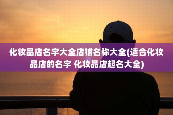 化妆品店名字大全店铺名称大全(适合化妆品店的名字 化妆品店起名大全)