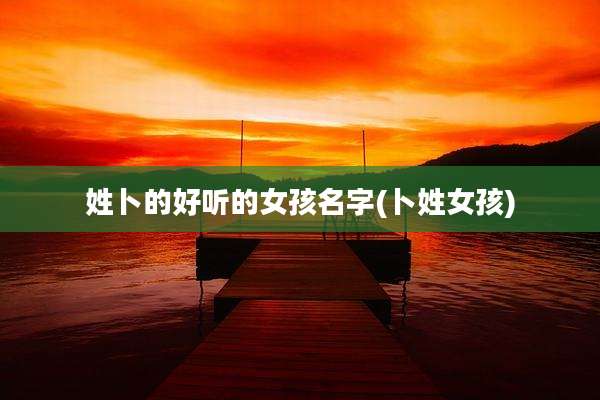 姓卜的好听的女孩名字(卜姓女孩)