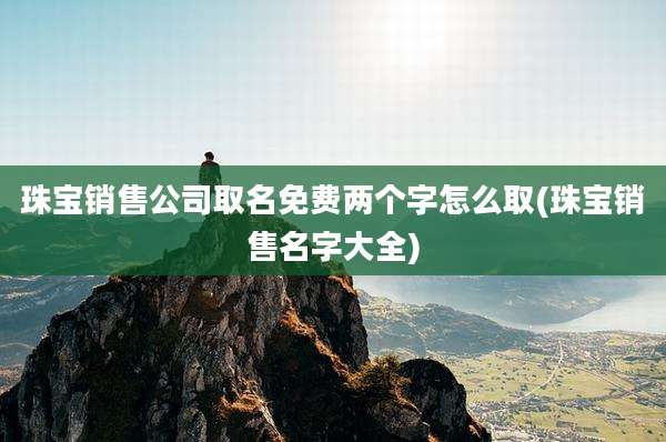 珠宝销售公司取名免费两个字怎么取(珠宝销售名字大全)